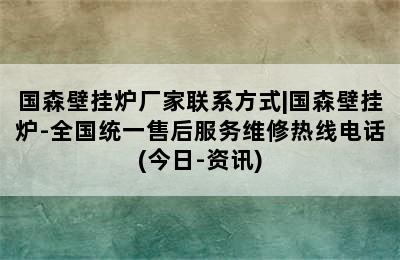 国森壁挂炉厂家联系方式|国森壁挂炉-全国统一售后服务维修热线电话(今日-资讯)